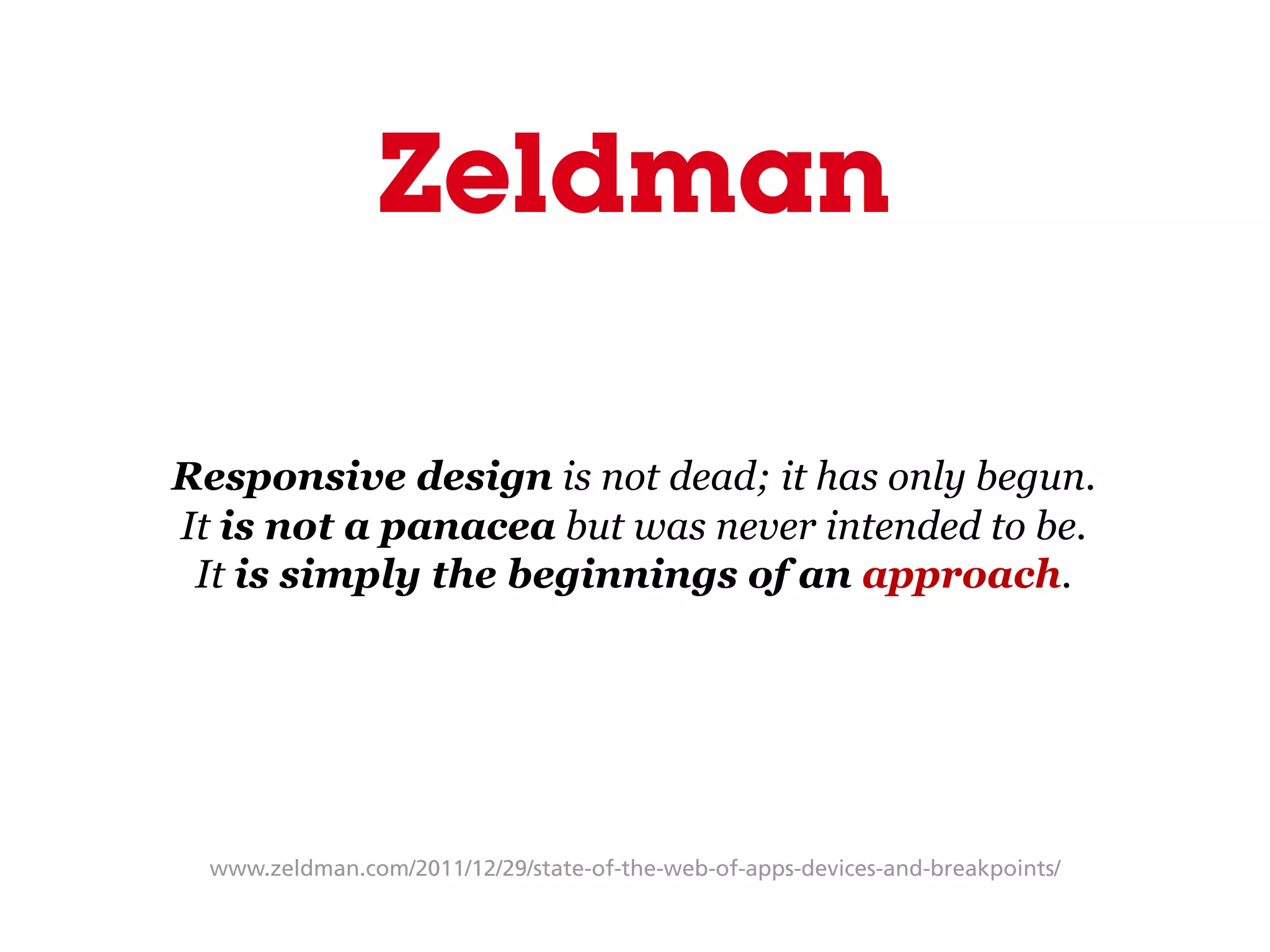 www.zeldman.com/2011/12/29/state-of-the-web-of-apps-devices-and-breakpoints/
Zeldman
Responsive design is not dead; it has only begun.
It is not a panacea but was never intended to be.
It is simply the beginnings of an approach.
 