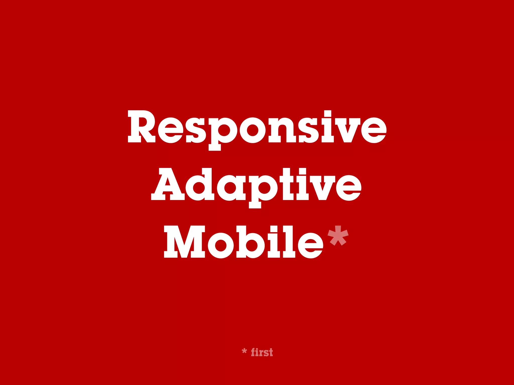 Responsive
Adaptive
Mobile*
* first
 