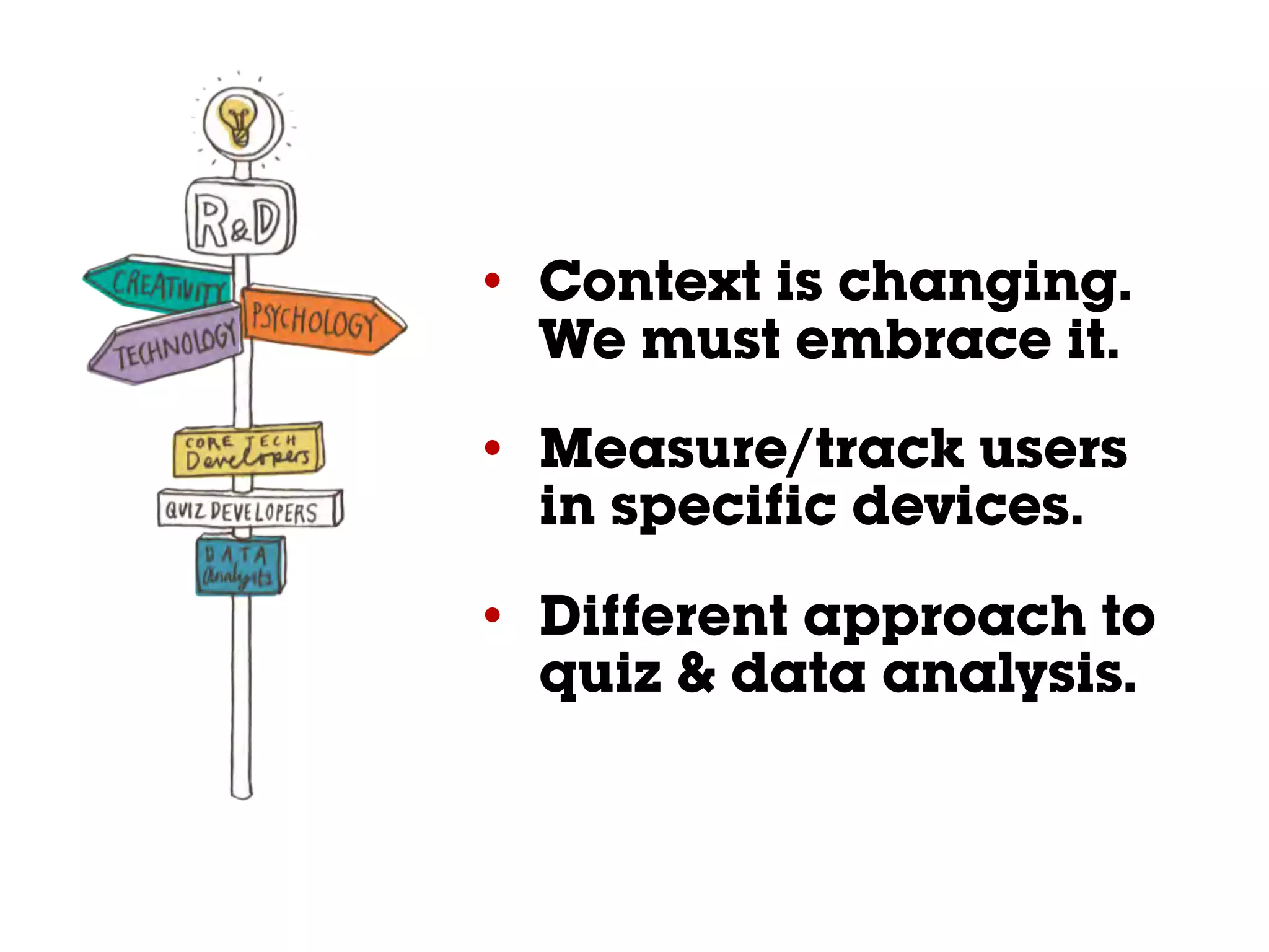 • Context is changing.
We must embrace it.
• Measure/track users
in specific devices.
• Different approach to
quiz & data analysis.
 