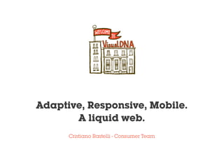 Cristiano Rastelli - Consumer Team
Adaptive, Responsive, Mobile.
A liquid web.
 