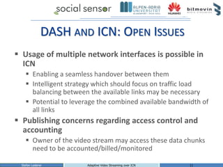 DASH AND ICN: OPEN ISSUES
 Usage of multiple network interfaces is possible in
ICN
 Enabling a seamless handover between...