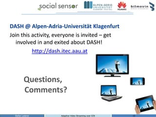 Questions,
Comments?
Stefan Lederer Adaptive Video Streaming over ICN 15
DASH @ Alpen-Adria-Universität Klagenfurt
Join th...