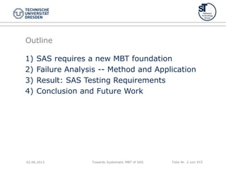 Towards Systematic MBT of SAS Folie Nr. 2 von XYZ
Outline
1) SAS requires a new MBT foundation
2) Failure Analysis -- Method and Application
3) Result: SAS Testing Requirements
4) Conclusion and Future Work
02.06.2013
 