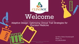 Welcome
Adaptive Design: Optimizing Clinical Trail Strategies for
Precision Medicine
Sai Hima Bindu Chandanapalli
Pharm . D
CLS_001/012024
17/02/2024
www.clinosol.com | follow us on social media
@clinosolresearch
1
 