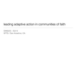 leading adaptive action in communities of faith
DM6023 – SU14

SFTS / San Anselmo, CA
 