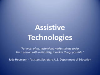 Assistive
              Technologies
         "For most of us, technology makes things easier.
     For a person with a disability, it makes things possible."

Judy Heumann - Assistant Secretary, U.S. Department of Education
 