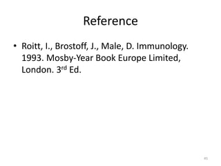 Reference
• Roitt, I., Brostoff, J., Male, D. Immunology.
1993. Mosby-Year Book Europe Limited,
London. 3rd Ed.
45
 