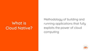 What is
Cloud Native?
Methodology of building and
running applications that fully
exploits the power of cloud
computing
 