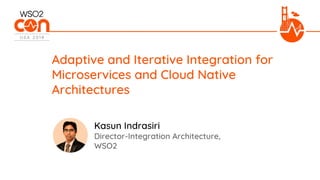 Director-Integration Architecture,
WSO2
Kasun Indrasiri
Adaptive and Iterative Integration for
Microservices and Cloud Native
Architectures
 