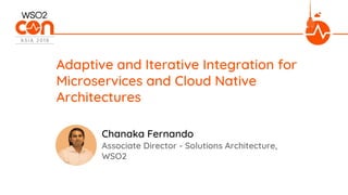 Associate Director - Solutions Architecture,
WSO2
Adaptive and Iterative Integration for
Microservices and Cloud Native
Architectures
Chanaka Fernando
 