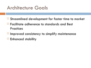 Architecture Goals Streamlined development for faster time to market Facilitate adherence to standards and Best Practices  Improved consistency to simplify maintenance Enhanced stability 