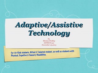 Adaptive/Assistive
Technology
by
Monica Findley
EDTECH 541
November 25,2013

ts with
s, Gifted & Talented student, as well as studen
For At-Risk student
Physical, Cognitive & Sensory Disabilities.

 