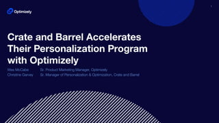 1
Crate and Barrel Accelerates
Their Personalization Program
with Optimizely
Wes McCabe Sr. Product Marketing Manager, Optimizely
Christine Garvey Sr. Manager of Personalization & Optimization, Crate and Barrel
 