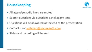 3Protecting the Keys to the Kingdom
Housekeeping
+ All attendee audio lines are muted
+ Submit questions via questions panel at any time!
+ Questions will be answered at the end of the presentation
+ Contact us at webinars@secureauth.com
+ Slides and recording will be sent
 