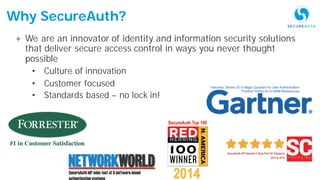 35Protecting the Keys to the Kingdom
Why SecureAuth?
+ We are an innovator of identity and information security solutions
that deliver secure access control in ways you never thought
possible
• Culture of innovation
• Customer focused
• Standards based – no lock in!
 