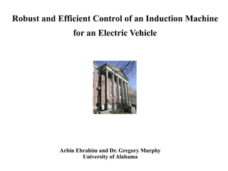 Robust and Efficient Control of an Induction Machine
for an Electric Vehicle
Arbin Ebrahim and Dr. Gregory Murphy
University of Alabama
 