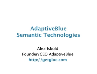 AdaptiveBlue
Semantic Technologies

        Alex Iskold
 Founder/CEO AdaptiveBlue
    http://getglue.com
 