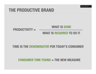 THE PRODUCTIVE BRAND


                          WHAT IS DONE
 PRODUCTIVITY = 
                    WHAT IS REQUIRED TO DO IT


 TIME IS THE DENOMINATOR FOR TODAY’S CONSUMER


    CONSUMER TIME FOUND = THE NEW MEASURE
 