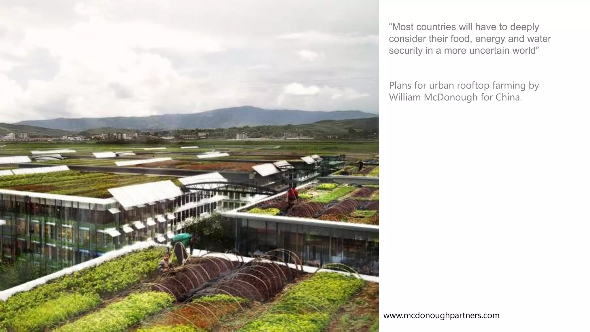 THE CREED OF PROGRESS”

“Most countries will have to deeply
consider their food, energy and water
security in a more uncertain world”
Plans for urban rooftop farming by
William McDonough for China.

.

www.mcdonoughpartners.com

 