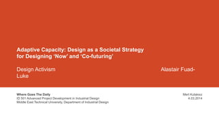 Adaptive Capacity: Design as a Societal Strategy
for Designing ‘Now’ and ‘Co-futuring’
Design Activism
Luke

Where Goes The Daily
ID 501 Advanced Project Development in Industrial Design
Middle East Technical University, Department of Industrial Design

Alastair Fuad-

Mert Kulaksız
4.03.2014

 