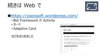 続きは Web で
https://yseosoft.wordpress.com/
• Bot Framework の Activity
• カード
• Adaptive Card
などをまとめました
12
 