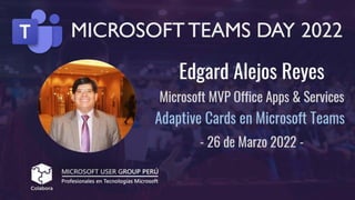 5 años de innovación
MICROSOFT
TEAMS DAY
2022
Adaptive Card en Microsoft Teams
Edgard Alejos | MVP Office Apps & Services
Modern Workplace & Power Platform Team Lead
Colabora Global | Microsoft Partner
 