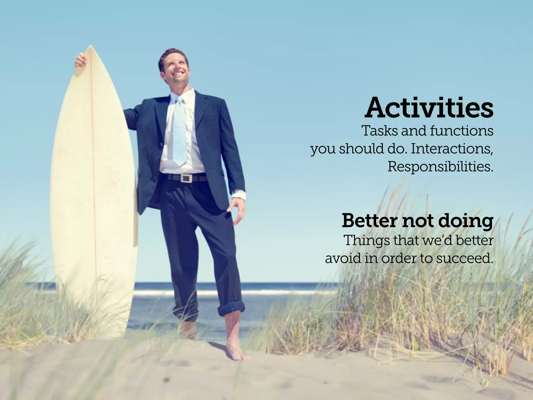 Activities
Tasks and functions 
you should do. Interactions, 
Responsibilities.
Better not doing
Things that we’d better 
avoid in order to succeed.
 