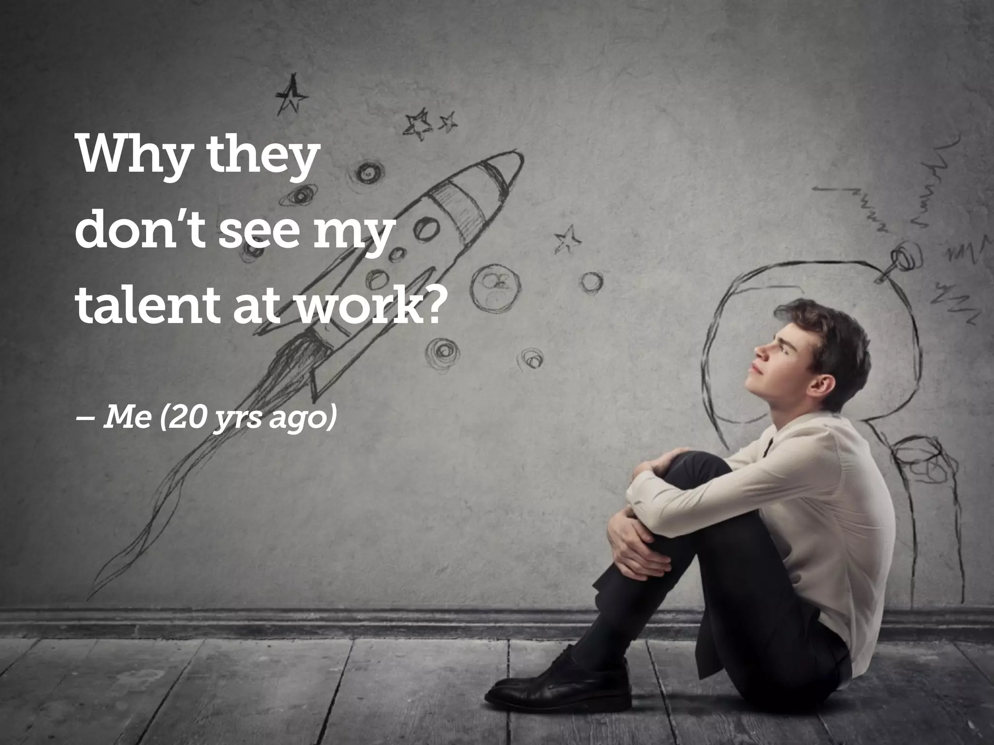 Why they
don’t see my
talent at work?
 
– Me (20 yrs ago)
 