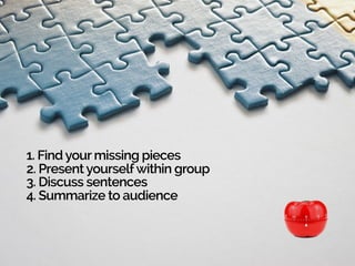 1. Find your missing pieces
2. Present yourselfwithin group
3. Discuss sentences
4. Summarize to audience
 