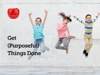 Get
(Purposeful)
Things Done
 