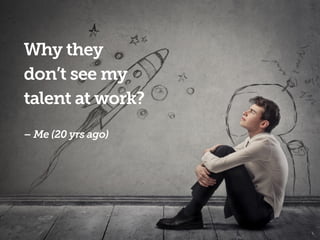Why they
don’t see my
talent at work?
 
– Me (20 yrs ago)
 