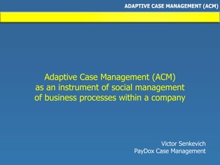 Adaptive Case Management (ACM)
as an instrument of social management
of business processes within a company
Victor Senkevich
PayDox Case Management
 