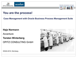 You are the process!
Case Management with Oracle Business Process Management Suite




Hajo Normann
Accenture
Torsten Winterberg
OPITZ CONSULTING GmbH


DOAG 2012, Nürnberg

                      Adaptive Case Management             Seite 1
 