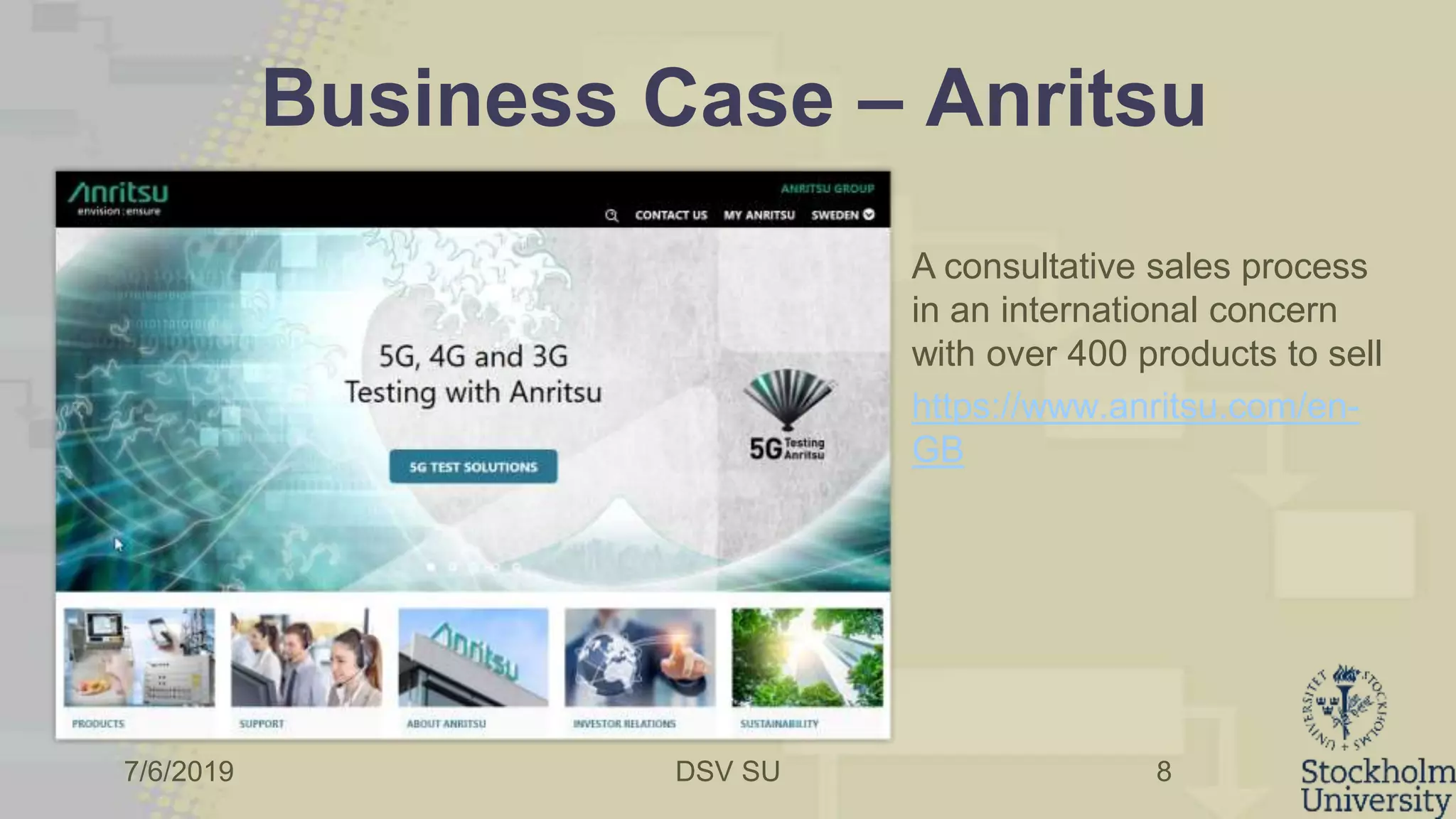 7/6/2019 DSV SU
Business Case – Anritsu
8
A consultative sales process
in an international concern
with over 400 products to sell
https://www.anritsu.com/en-
GB
 