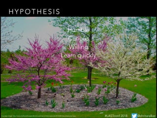 H Y P O T H E S I S
Courtesy image: http://www.michianahouseandhome.com/wp-content/uploads/2015/04/tree-preparation.jpg
Humble
Curious
Willing
Learn quickly
#LASTconf 2018 @shritaralkar
 