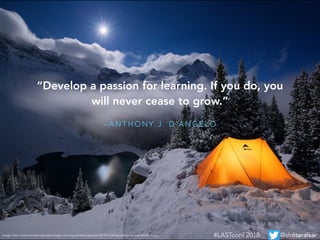 – A N T H O N Y J . D ’ A N G E L O
“Develop a passion for learning. If you do, you
will never cease to grow.”
Image: http://www.wanderingwestmichigan.com/wp-content/uploads/2014/12/winter-camping-gear-for-2014.jpg #LASTconf 2018 @shritaralkar
 