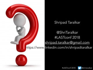 Shripad Taralkar
@ShriTaralkar
#LASTconf 2018
shripad.taralkar@gmail.com
#LASTconf 2018 @shritaralkar
https://www.linkedin.com/in/shripadtaralkar
 