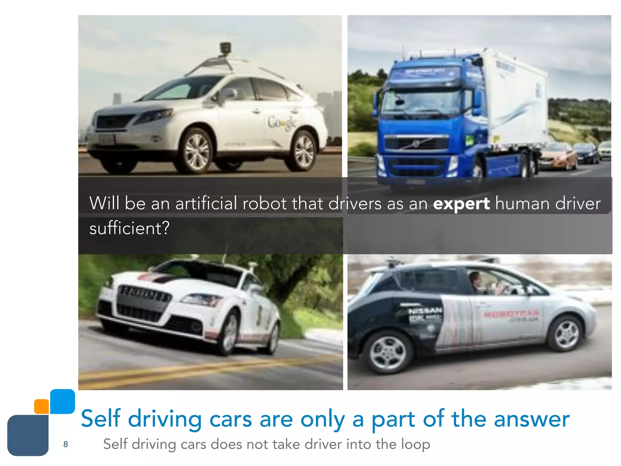 Self driving cars does not take driver into the loop8
Self driving cars are only a part of the answer
Will be an artificial robot that drivers as an expert human driver
sufficient?
 
