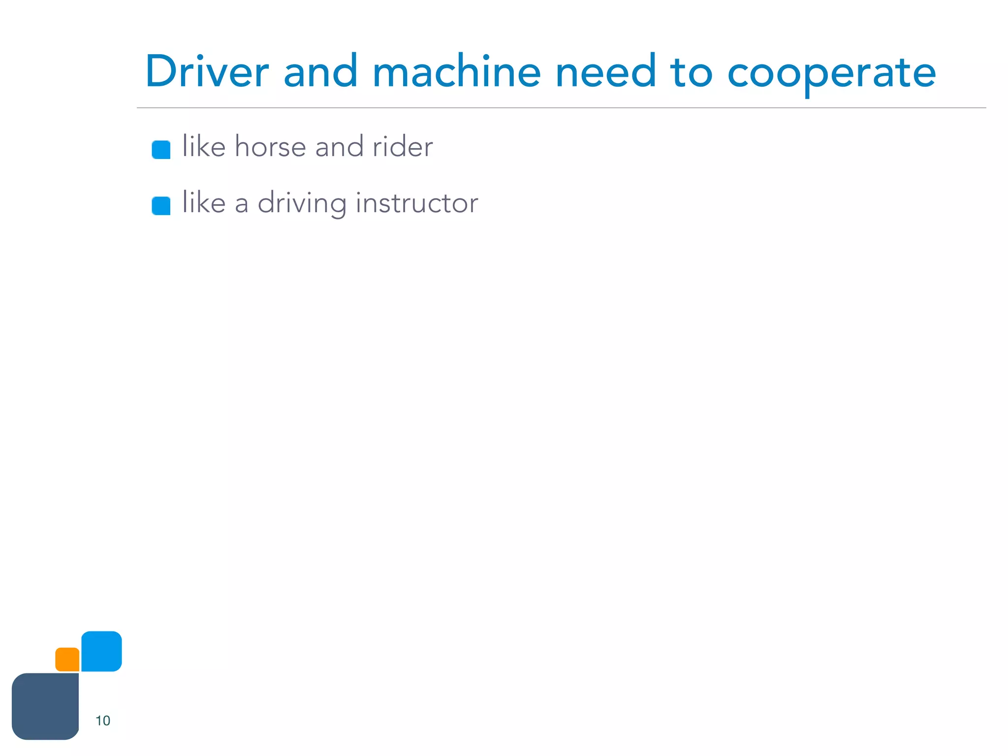 like horse and rider
like a driving instructor
Driver and machine need to cooperate
10
 