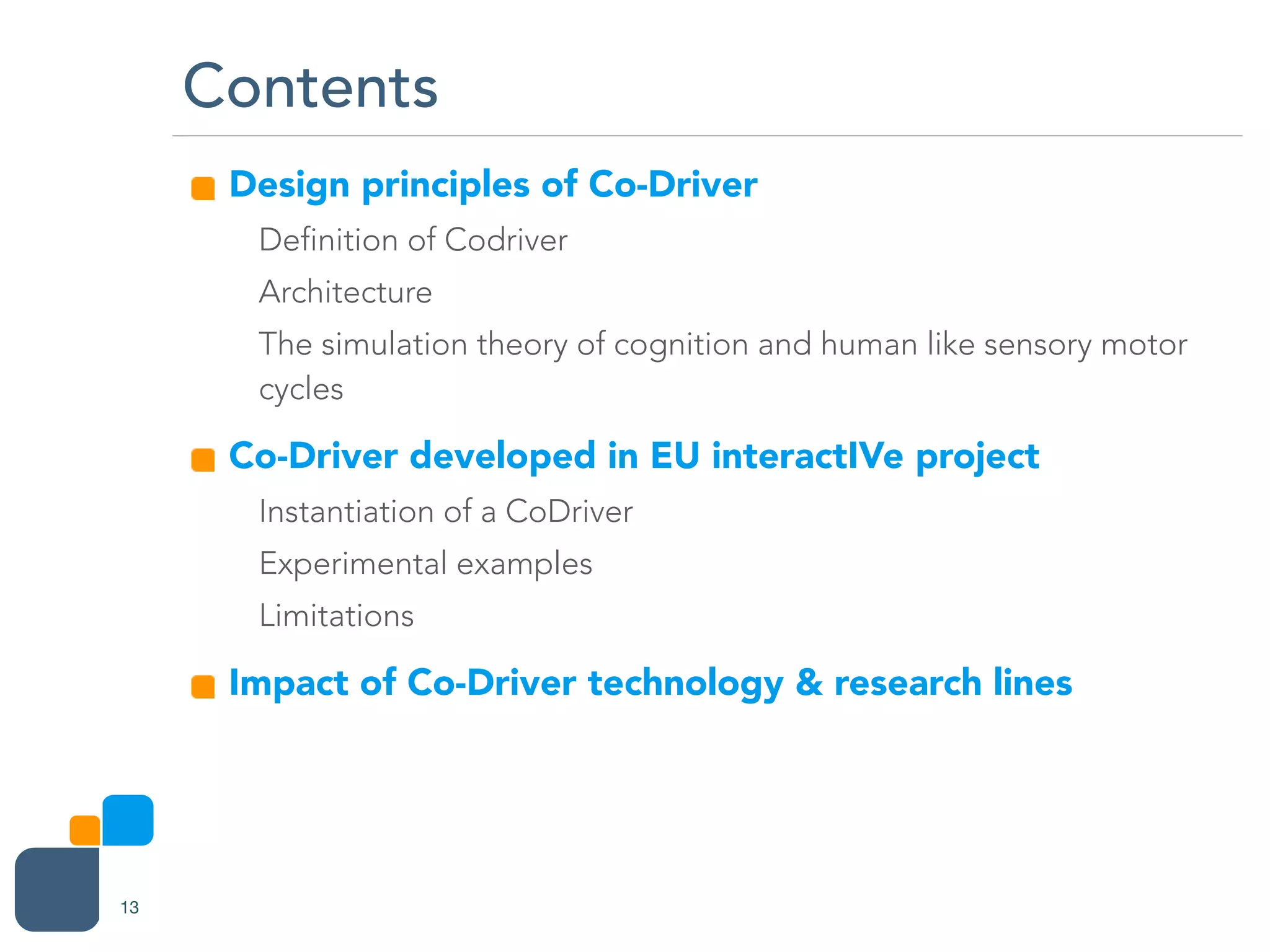 Design principles of Co-Driver
Definition of Codriver
Architecture
The simulation theory of cognition and human like sensory motor
cycles
Co-Driver developed in EU interactIVe project
Instantiation of a CoDriver
Experimental examples
Limitations
Impact of Co-Driver technology & research lines
Contents
13
 