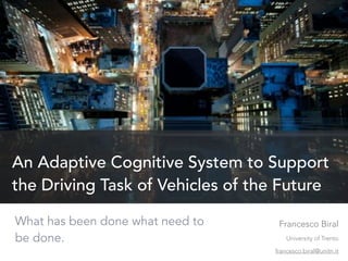 What has been done what need to
be done.
An Adaptive Cognitive System to Support
the Driving Task of Vehicles of the Future
Francesco Biral
University of Trento
francesco.biral@unitn.it
 