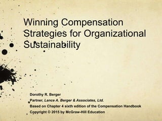 Winning Compensation
Strategies for Organizational
Sustainability
Dorothy R. Berger
Partner, Lance A. Berger & Associates, Ltd.
Based on Chapter 4 sixth edition of the Compensation Handbook
Copyright © 2015 by McGraw-Hill Education
 