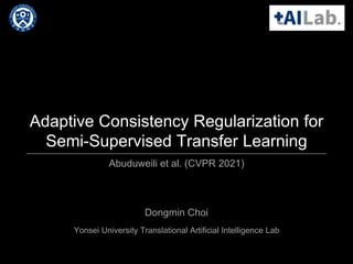 Adaptive Consistency Regularization for
Semi-Supervised Transfer Learning
Abuduweili et al. (CVPR 2021)
Dongmin Choi
Yonsei University Translational Artificial Intelligence Lab
 