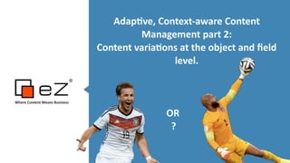 Adap%ve,	
  Context-­‐aware	
  Content	
  
Management	
  part	
  2:	
  	
  
Content	
  varia%ons	
  at	
  the	
  object	
  and	
  ﬁeld	
  
level.	
  
!
!
!
	
   	
   	
   	
   	
   	
   	
  	
  OR	
  
	
  	
  	
  	
   	
   	
   	
   	
   	
   	
  	
  	
  	
  ?	
  
Where	
  Content	
  Means	
  Business	
  
!!
 