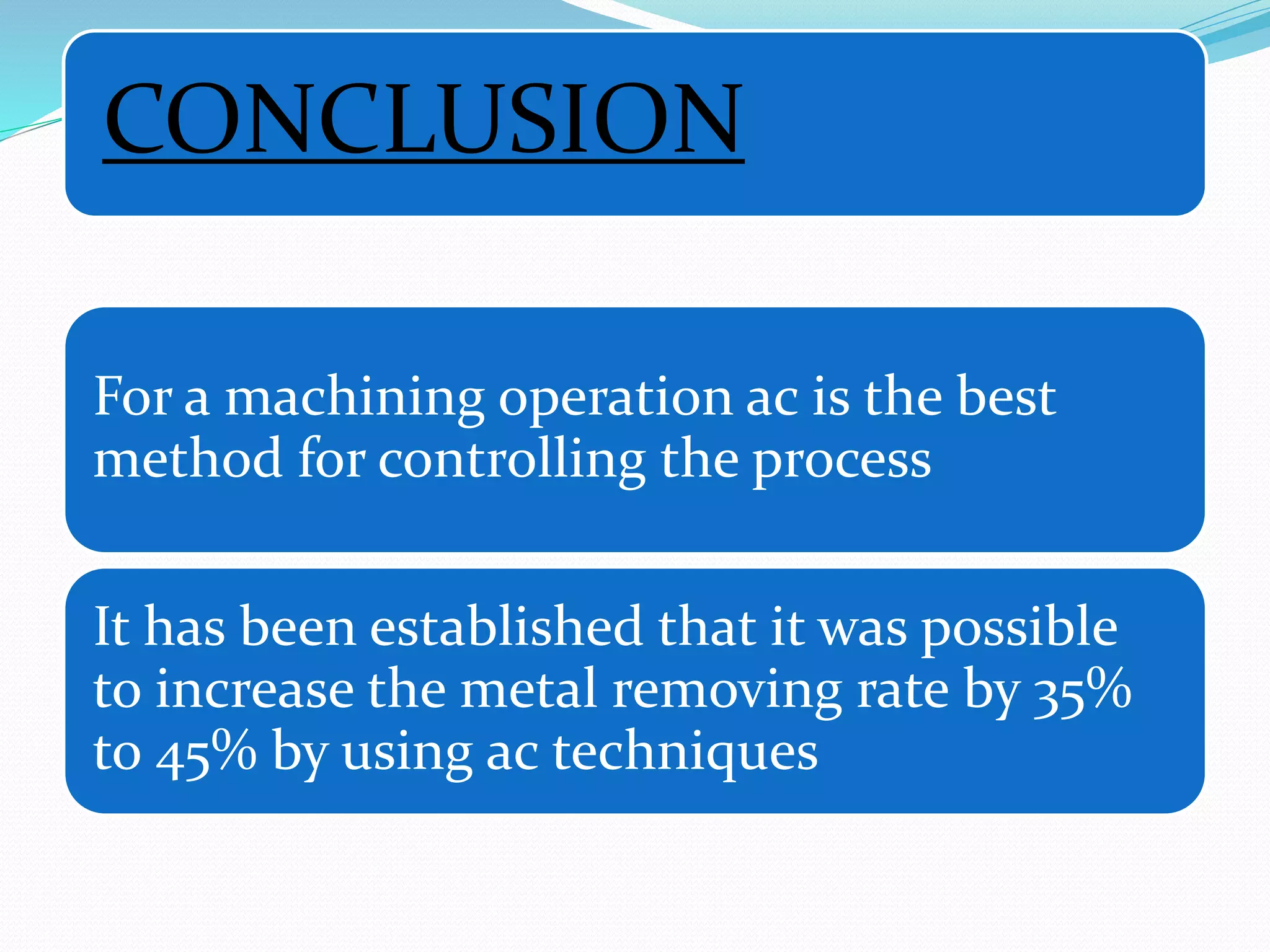 CONCLUSION
For a machining operation ac is the best
method for controlling the process
It has been established that it was possible
to increase the metal removing rate by 35%
to 45% by using ac techniques
 