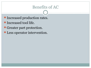 Benefits of AC
Increased production rates.
Increased tool life.
Greater part protection.
Less operator intervention.
 