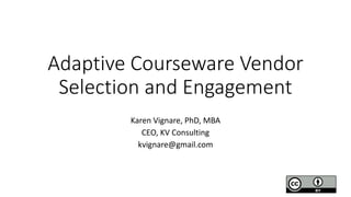 Adaptive Courseware Vendor
Selection and Engagement
Karen Vignare, PhD, MBA
CEO, KV Consulting
kvignare@gmail.com
 