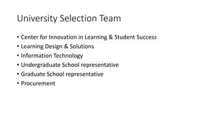 University Selection Team
• Center for Innovation in Learning & Student Success
• Learning Design & Solutions
• Information Technology
• Undergraduate School representative
• Graduate School representative
• Procurement
 