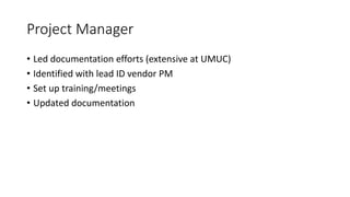 Project Manager
• Led documentation efforts (extensive at UMUC)
• Identified with lead ID vendor PM
• Set up training/meetings
• Updated documentation
 