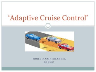 M O H D N A Z I R S H A K E E L
0 9 E C 2 7
‘Adaptive Cruise Control’
 